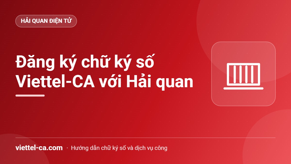 Đăng ký chữ ký số hải quan với Viettel-CA Doanh nghiệp xuất nhập khẩu đăng ký chữ ký số Viettel-CA với hệ thống hải quan điện tử